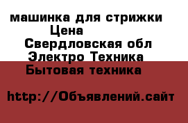 машинка для стрижки › Цена ­ 3 000 - Свердловская обл. Электро-Техника » Бытовая техника   